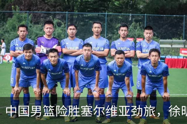 中国男篮险胜塞尔维亚劲旅，徐昕表现出色